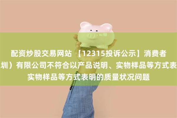 配资炒股交易网站 【12315投诉公示】消费者投诉追觅科技（深圳）有限公司不符合以产品说明、实物样品等方式表明的质量状况问题