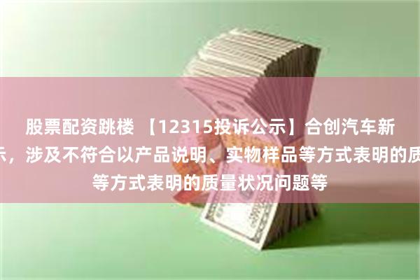 股票配资跳楼 【12315投诉公示】合创汽车新增4件投诉公示，涉及不符合以产品说明、实物样品等方式表明的质量状况问题等
