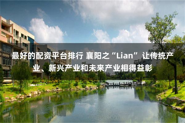 最好的配资平台排行 襄阳之“Lian” 让传统产业、新兴产业和未来产业相得益彰