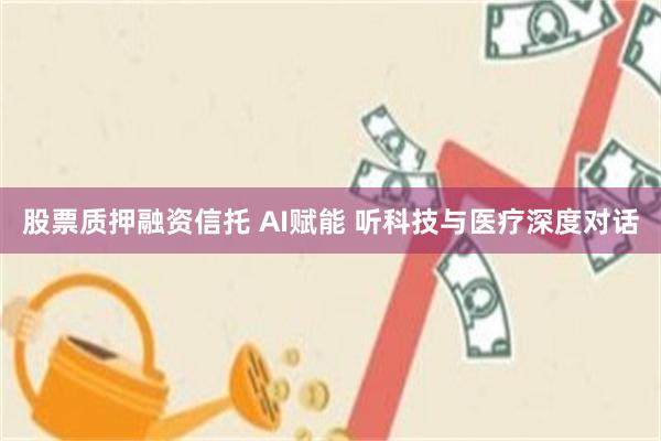 股票质押融资信托 AI赋能 听科技与医疗深度对话