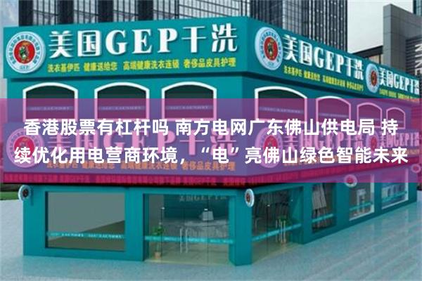 香港股票有杠杆吗 南方电网广东佛山供电局 持续优化用电营商环境，“电”亮佛山绿色智能未来