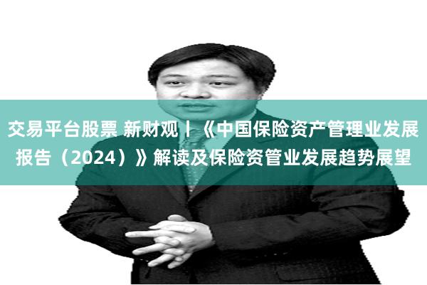 交易平台股票 新财观丨《中国保险资产管理业发展报告（2024）》解读及保险资管业发展趋势展望