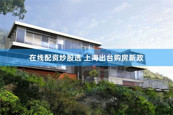在线配资炒股选 上海出台购房新政