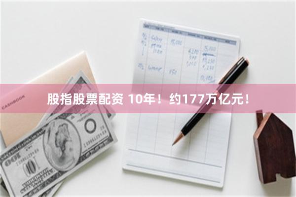 股指股票配资 10年！约177万亿元！