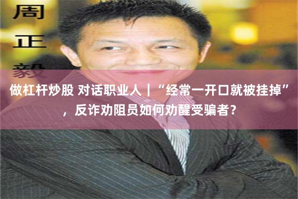 做杠杆炒股 对话职业人｜“经常一开口就被挂掉”，反诈劝阻员如何劝醒受骗者？