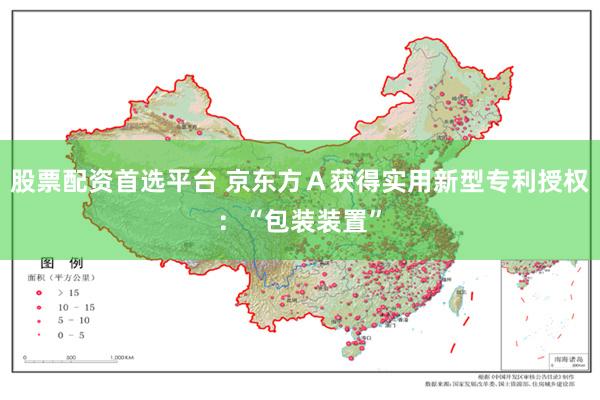 股票配资首选平台 京东方Ａ获得实用新型专利授权：“包装装置”