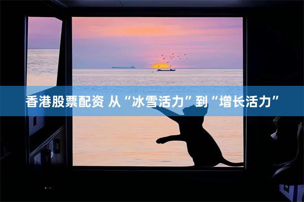 香港股票配资 从“冰雪活力”到“增长活力”