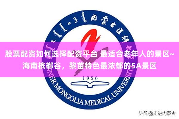 股票配资如何选择配资平台 最适合老年人的景区~海南槟榔谷，黎苗特色最浓郁的5A景区