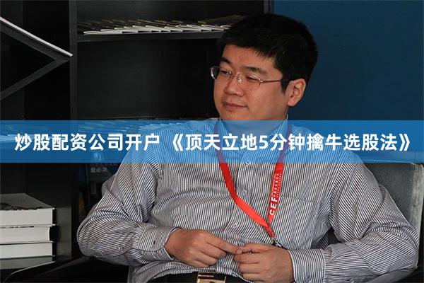 炒股配资公司开户 《顶天立地5分钟擒牛选股法》