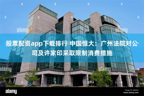 股票配资app下载排行 中国恒大：广州法院对公司及许家印采取限制消费措施