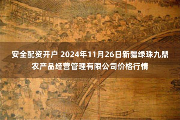 安全配资开户 2024年11月26日新疆绿珠九鼎农产品经营管理有限公司价格行情