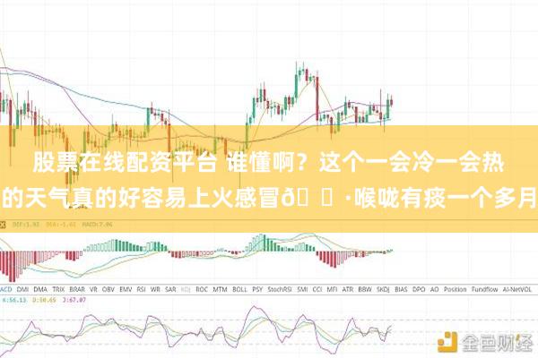 股票在线配资平台 谁懂啊？这个一会冷一会热的天气真的好容易上火感冒😷喉咙有痰一个多月