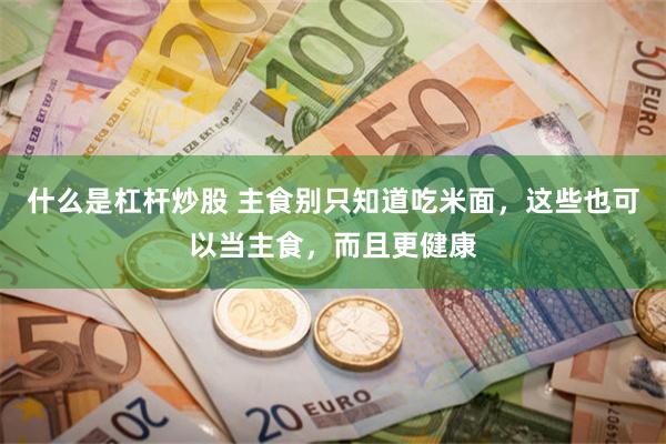 什么是杠杆炒股 主食别只知道吃米面，这些也可以当主食，而且更健康