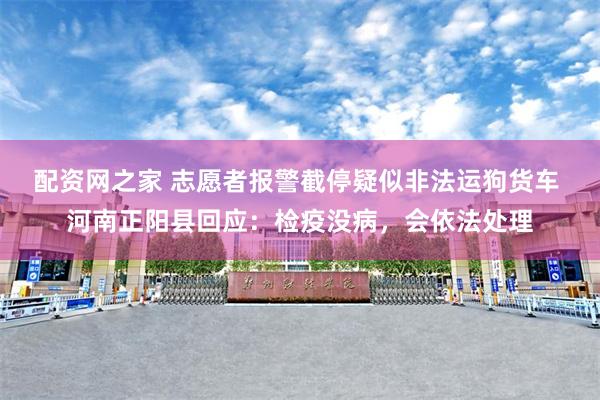 配资网之家 志愿者报警截停疑似非法运狗货车 河南正阳县回应：检疫没病，会依法处理