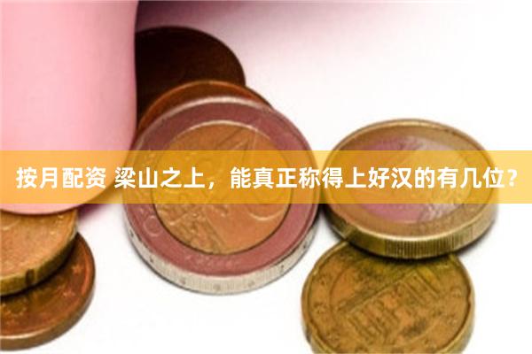 按月配资 梁山之上，能真正称得上好汉的有几位？