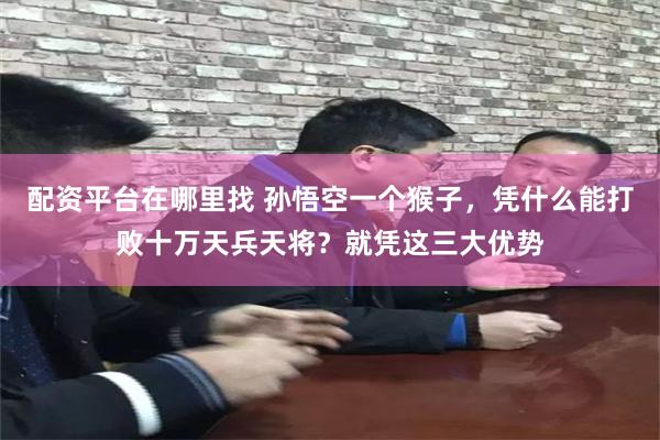 配资平台在哪里找 孙悟空一个猴子，凭什么能打败十万天兵天将？就凭这三大优势