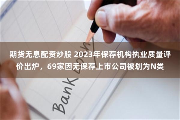 期货无息配资炒股 2023年保荐机构执业质量评价出炉，69家因无保荐上市公司被划为N类
