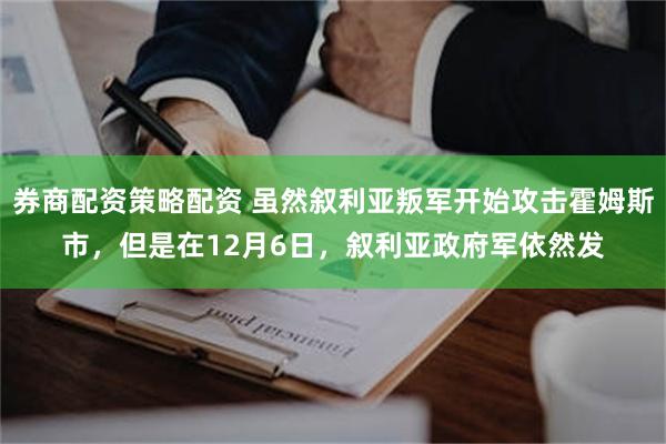 券商配资策略配资 虽然叙利亚叛军开始攻击霍姆斯市，但是在12月6日，叙利亚政府军依然发