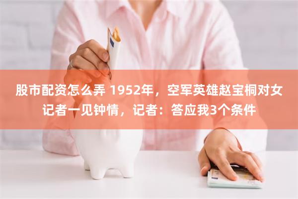 股市配资怎么弄 1952年，空军英雄赵宝桐对女记者一见钟情，记者：答应我3个条件