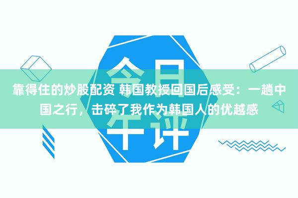 靠得住的炒股配资 韩国教授回国后感受：一趟中国之行，击碎了我作为韩国人的优越感