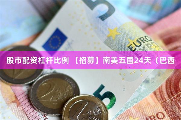 股市配资杠杆比例 【招募】南美五国24天（巴西