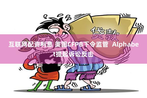 互联网配资利息 美国CFPB下令监管  Alphabet提起诉讼反击