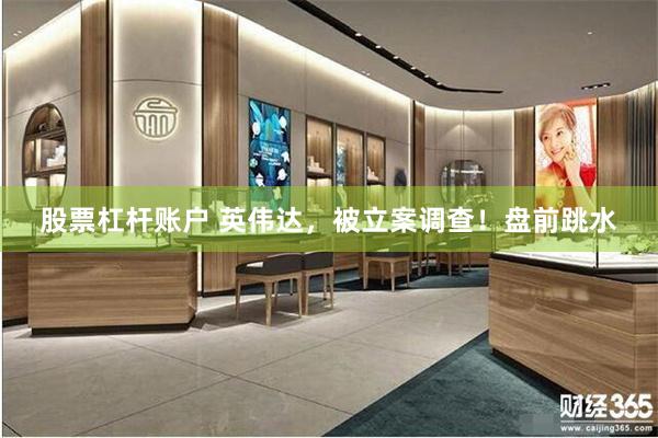 股票杠杆账户 英伟达，被立案调查！盘前跳水