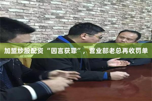 加盟炒股配资 “因言获罪”，营业部老总再收罚单