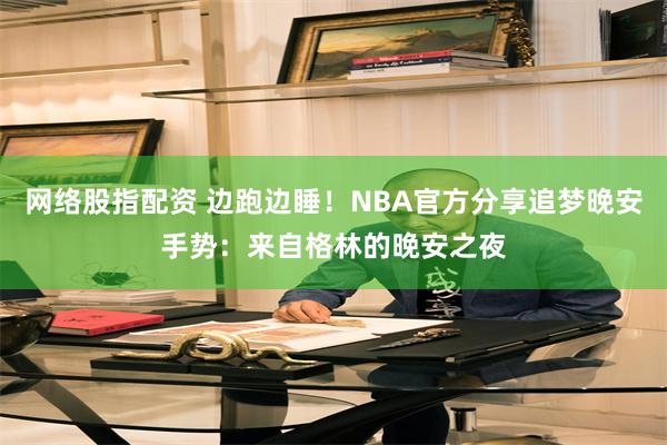 网络股指配资 边跑边睡！NBA官方分享追梦晚安手势：来自格林的晚安之夜