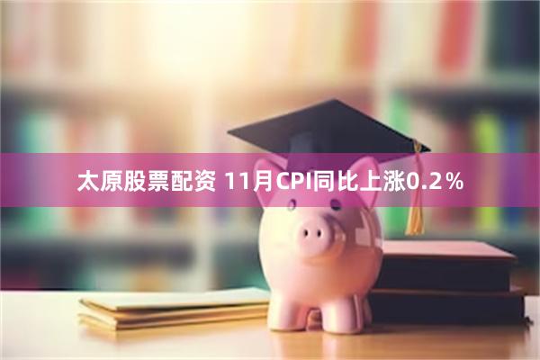 太原股票配资 11月CPI同比上涨0.2％
