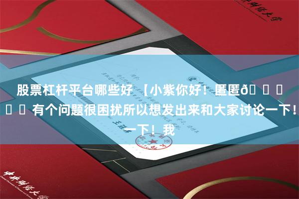 股票杠杆平台哪些好 【小紫你好！匿匿🙏🙏有个问题很困扰所以想发出来和大家讨论一下！我