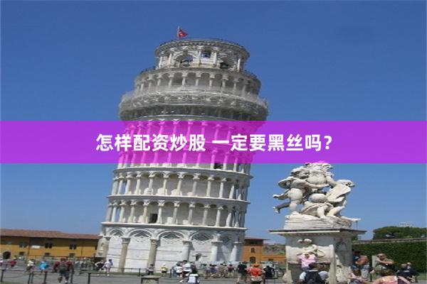 怎样配资炒股 一定要黑丝吗？