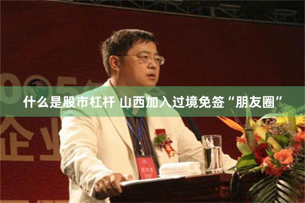 什么是股市杠杆 山西加入过境免签“朋友圈”