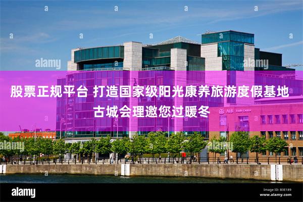 股票正规平台 打造国家级阳光康养旅游度假基地 古城会理邀您过暖冬