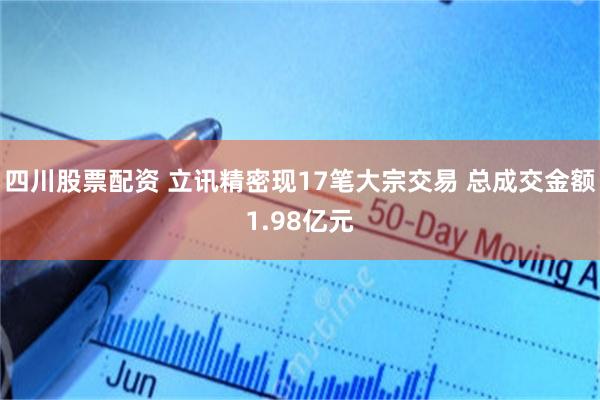 四川股票配资 立讯精密现17笔大宗交易 总成交金额1.98亿元