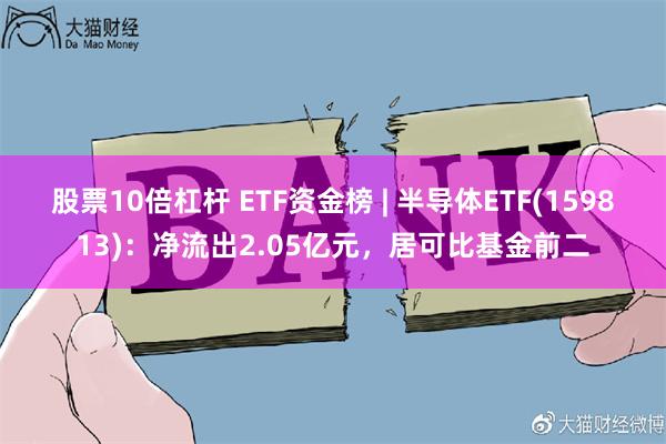 股票10倍杠杆 ETF资金榜 | 半导体ETF(159813)：净流出2.05亿元，居可比基金前二