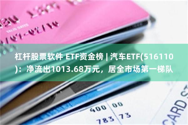 杠杆股票软件 ETF资金榜 | 汽车ETF(516110)：净流出1013.68万元，居全市场第一梯队