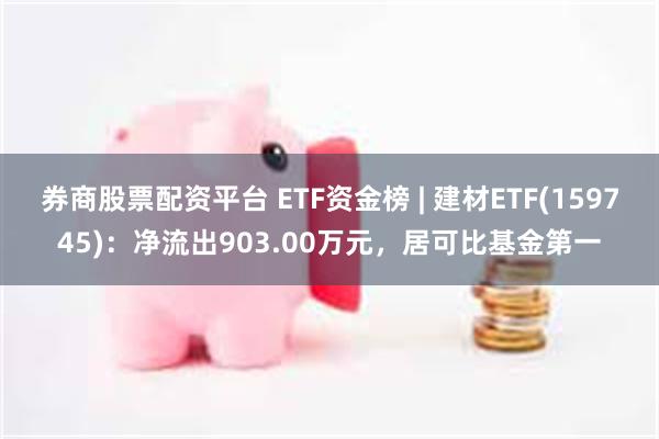 券商股票配资平台 ETF资金榜 | 建材ETF(159745)：净流出903.00万元，居可比基金第一