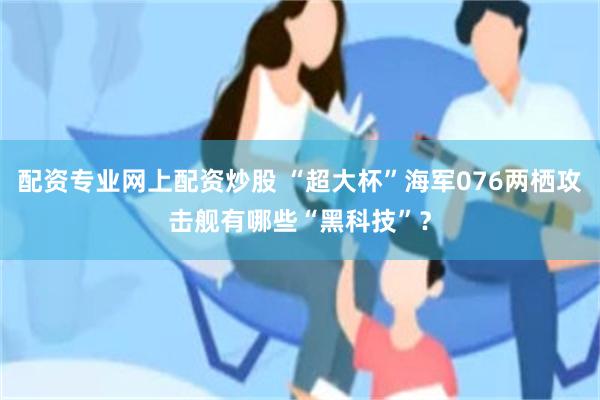 配资专业网上配资炒股 “超大杯”海军076两栖攻击舰有哪些“黑科技”？