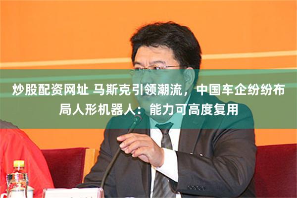 炒股配资网址 马斯克引领潮流，中国车企纷纷布局人形机器人：能力可高度复用
