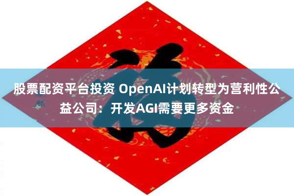 股票配资平台投资 OpenAI计划转型为营利性公益公司：开发AGI需要更多资金