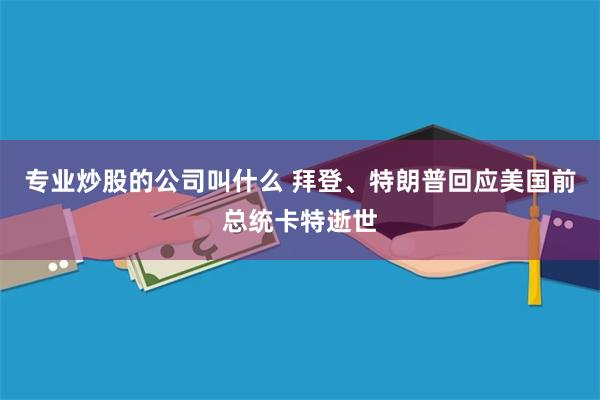专业炒股的公司叫什么 拜登、特朗普回应美国前总统卡特逝世