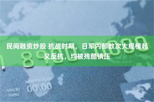 民间融资炒股 抗战时期，日军内部数次大规模起义反抗，均被残酷镇压
