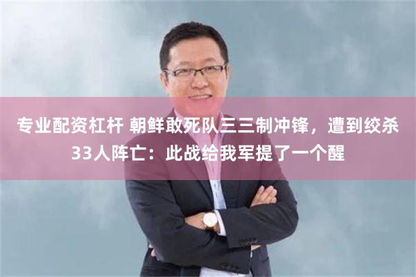 专业配资杠杆 朝鲜敢死队三三制冲锋，遭到绞杀33人阵亡：此战给我军提了一个醒