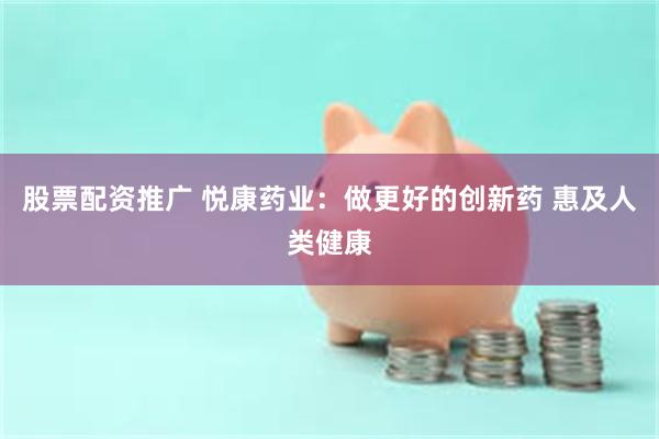 股票配资推广 悦康药业：做更好的创新药 惠及人类健康