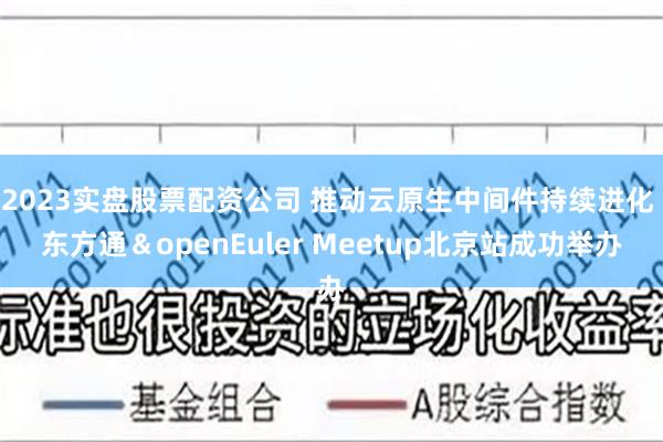 2023实盘股票配资公司 推动云原生中间件持续进化 东方通＆openEuler Meetup北京站成功举办