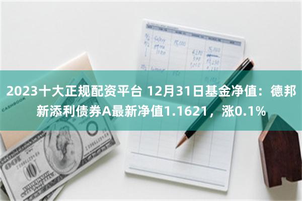2023十大正规配资平台 12月31日基金净值：德邦新添利债券A最新净值1.1621，涨0.1%