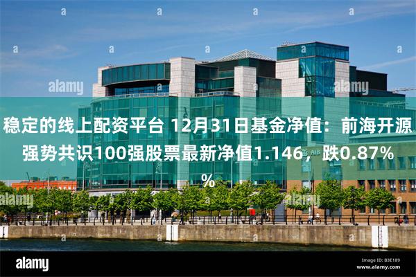 稳定的线上配资平台 12月31日基金净值：前海开源强势共识100强股票最新净值1.146，跌0.87%