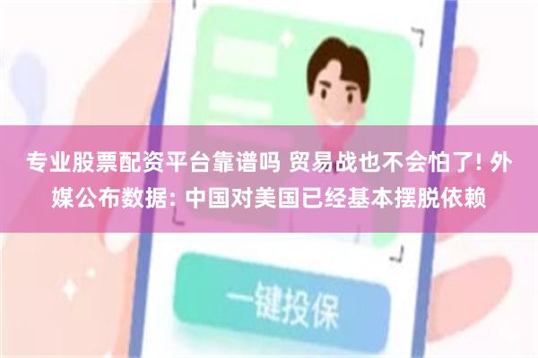 专业股票配资平台靠谱吗 贸易战也不会怕了! 外媒公布数据: 中国对美国已经基本摆脱依赖