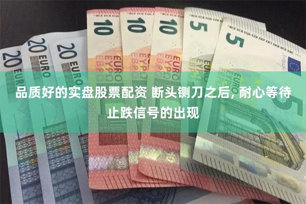 品质好的实盘股票配资 断头铡刀之后, 耐心等待止跌信号的出现